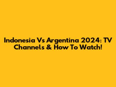 Indonesia Vs Argentina 2024: TV Channels & How To Watch!
