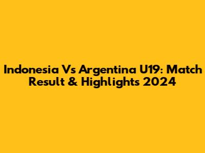 Indonesia Vs Argentina U19: Match Result & Highlights 2024