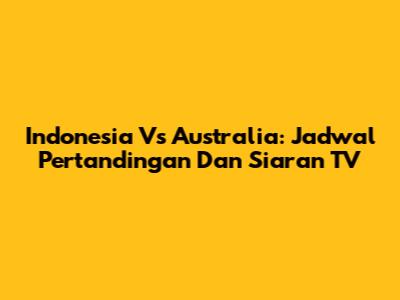 Indonesia Vs Australia: Jadwal Pertandingan Dan Siaran TV