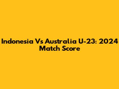 Indonesia Vs Australia U-23: 2024 Match Score