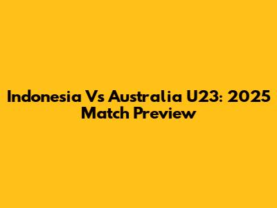 Indonesia Vs Australia U23: 2025 Match Preview