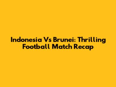 Indonesia Vs Brunei: Thrilling Football Match Recap