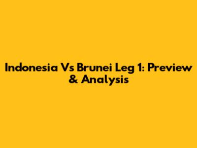 Indonesia Vs Brunei Leg 1: Preview & Analysis