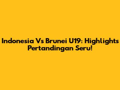 Indonesia Vs Brunei U19: Highlights Pertandingan Seru!
