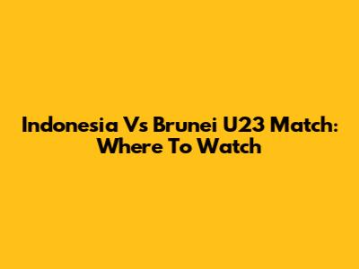 Indonesia Vs Brunei U23 Match: Where To Watch