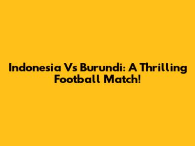 Indonesia Vs Burundi: A Thrilling Football Match!