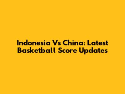 Indonesia Vs China: Latest Basketball Score Updates