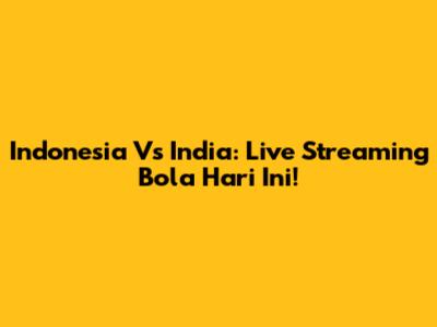 Indonesia Vs India: Live Streaming Bola Hari Ini!