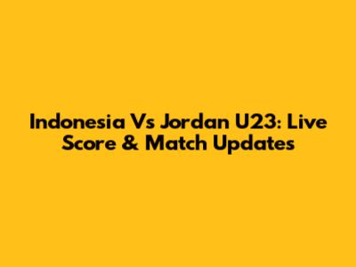 Indonesia Vs Jordan U23: Live Score & Match Updates