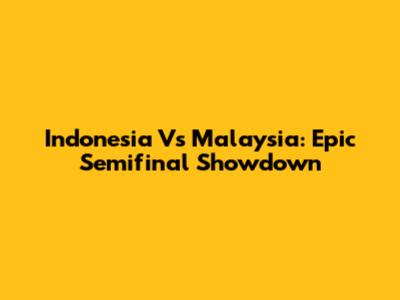 Indonesia Vs Malaysia: Epic Semifinal Showdown