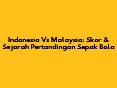 Indonesia Vs Malaysia: Skor & Sejarah Pertandingan Sepak Bola