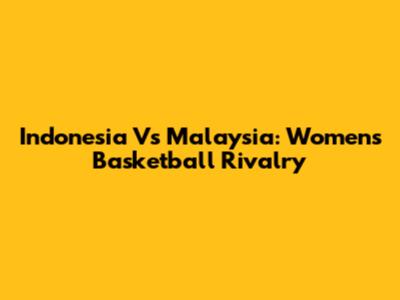 Indonesia Vs Malaysia: Women's Basketball Rivalry