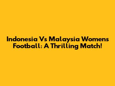 Indonesia Vs Malaysia Women's Football: A Thrilling Match!
