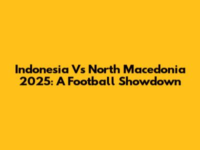 Indonesia Vs North Macedonia 2025: A Football Showdown