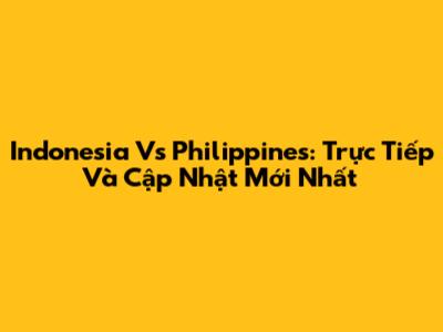 Indonesia Vs Philippines: Trực Tiếp Và Cập Nhật Mới Nhất