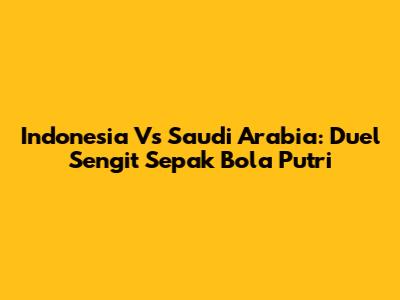 Indonesia Vs Saudi Arabia: Duel Sengit Sepak Bola Putri