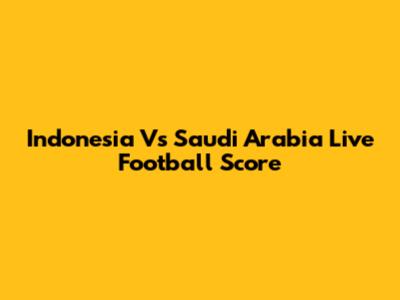 Indonesia Vs Saudi Arabia Live Football Score