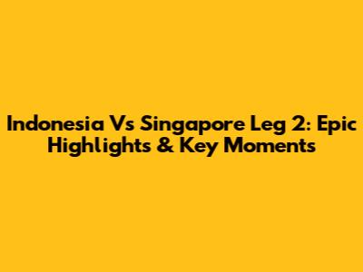 Indonesia Vs Singapore Leg 2: Epic Highlights & Key Moments