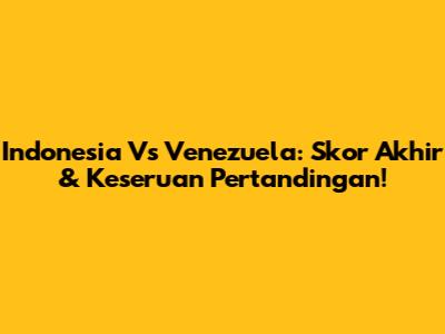 Indonesia Vs Venezuela: Skor Akhir & Keseruan Pertandingan!