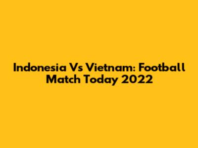 Indonesia Vs Vietnam: Football Match Today 2022