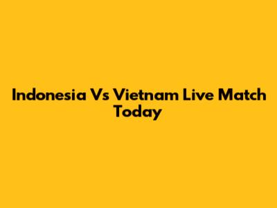 Indonesia Vs Vietnam Live Match Today