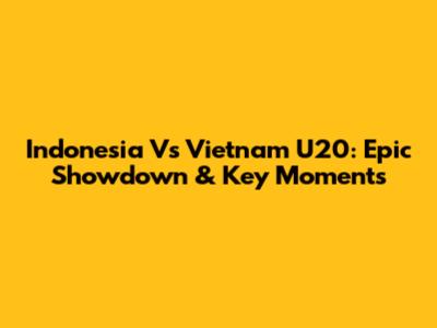 Indonesia Vs Vietnam U20: Epic Showdown & Key Moments