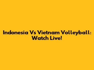 Indonesia Vs Vietnam Volleyball: Watch Live!