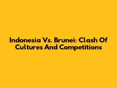 Indonesia Vs. Brunei: Clash Of Cultures And Competitions