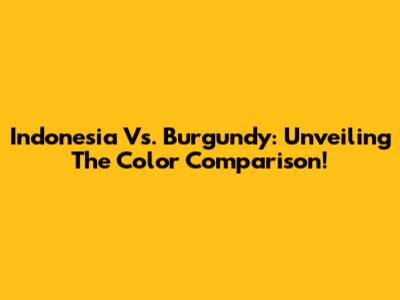 Indonesia Vs. Burgundy: Unveiling The Color Comparison!