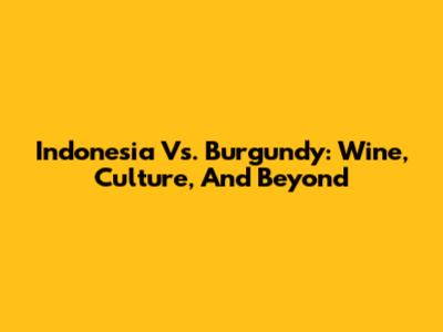 Indonesia Vs. Burgundy: Wine, Culture, And Beyond