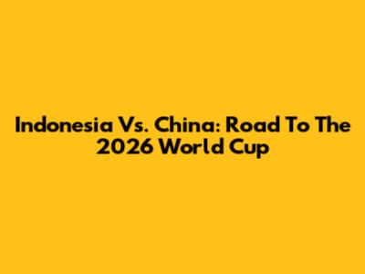 Indonesia Vs. China: Road To The 2026 World Cup
