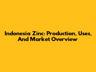 Indonesia Zinc: Production, Uses, And Market Overview