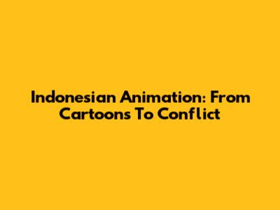 Indonesian Animation: From Cartoons To Conflict