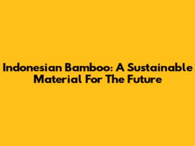 Indonesian Bamboo: A Sustainable Material For The Future