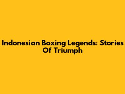 Indonesian Boxing Legends: Stories Of Triumph
