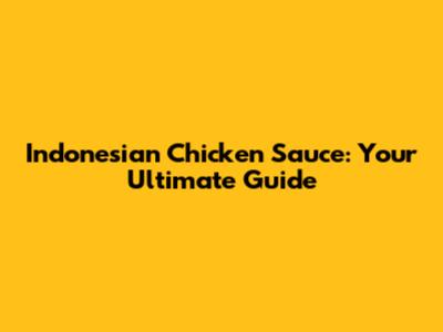 Indonesian Chicken Sauce: Your Ultimate Guide