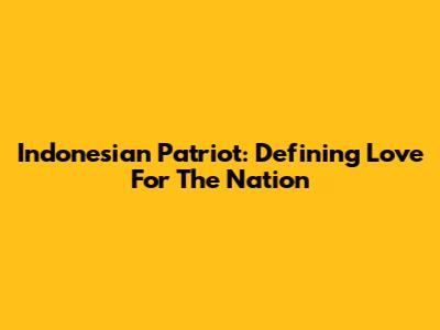 Indonesian Patriot: Defining Love For The Nation