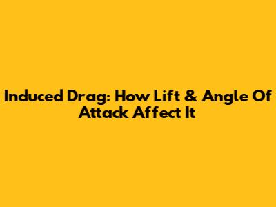 Induced Drag: How Lift & Angle Of Attack Affect It