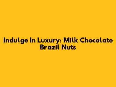 Indulge In Luxury: Milk Chocolate Brazil Nuts
