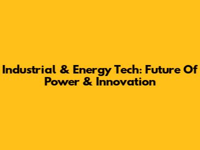 Industrial & Energy Tech: Future Of Power & Innovation