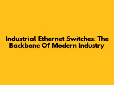 Industrial Ethernet Switches: The Backbone Of Modern Industry