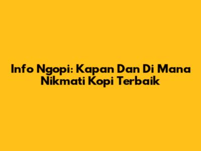 Info Ngopi: Kapan Dan Di Mana Nikmati Kopi Terbaik