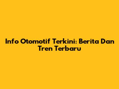 Info Otomotif Terkini: Berita Dan Tren Terbaru