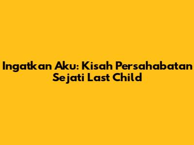 Ingatkan Aku: Kisah Persahabatan Sejati Last Child