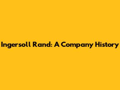 Ingersoll Rand: A Company History