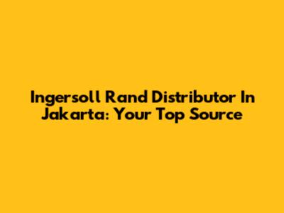 Ingersoll Rand Distributor In Jakarta: Your Top Source