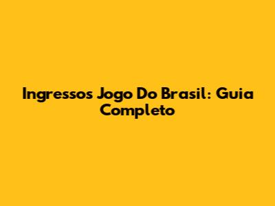 Ingressos Jogo Do Brasil: Guia Completo