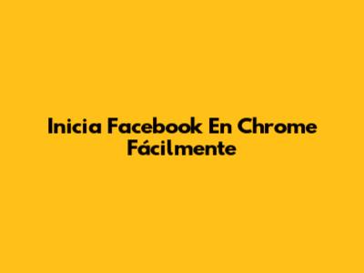 Inicia Facebook En Chrome Fácilmente