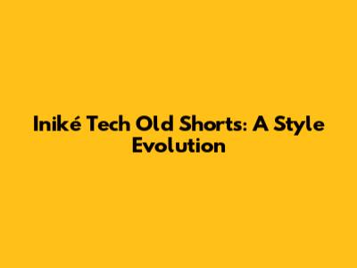 Iniké Tech Old Shorts: A Style Evolution
