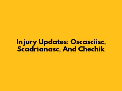 Injury Updates: Oscasciisc, Scadrianasc, And Chechik